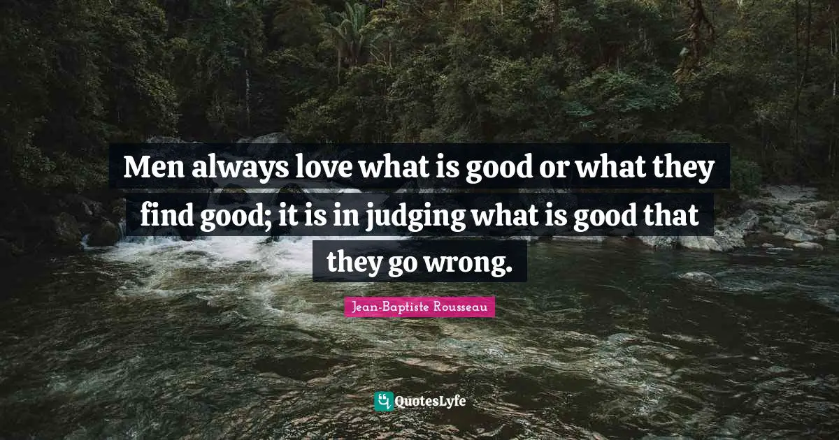 Jean-Baptiste Rousseau Quotes: "Men always love what is good or what they find good; it is in judging what is good that they go wrong."