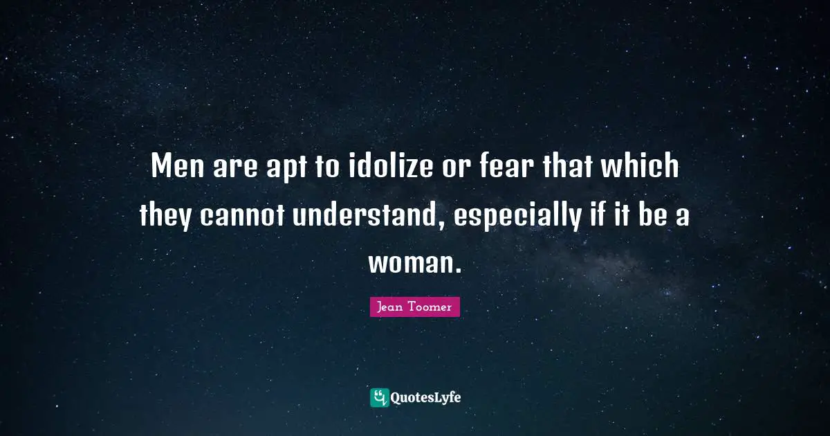 Jean Toomer Quotes: "Men are apt to idolize or fear that which they cannot understand, especially if it be a woman."