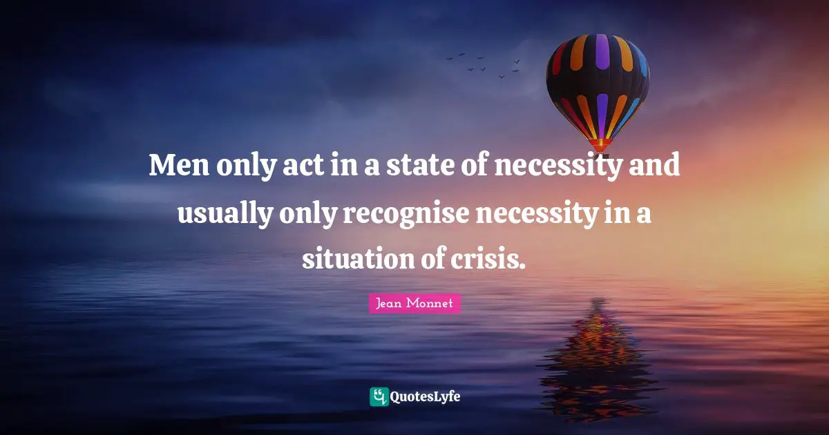 Men only act in a state of necessity and usually only recognise necessity in a situation of crisis.