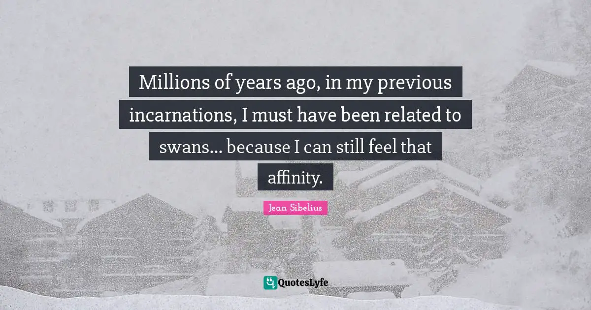 Years Ago Quotes: "Millions of years ago, in my previous incarnations, I must have been related to swans... because I can still feel that affinity."