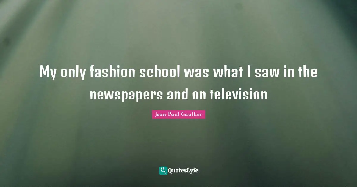 Newspapers Quotes: "My only fashion school was what I saw in the newspapers and on television"