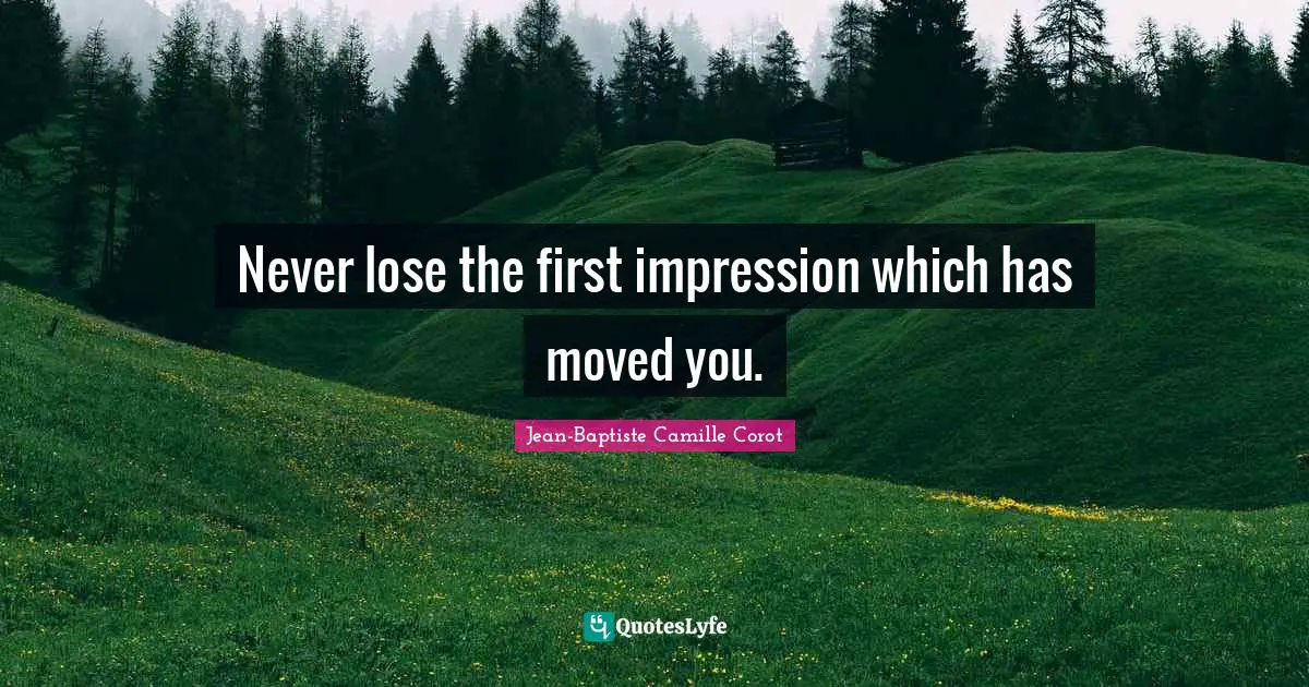 Never lose the first impression which has moved you.