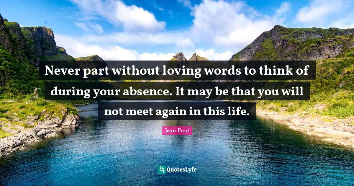 Jean Paul Quotes: "Never part without loving words to think of during your absence. It may be that you will not meet again in this life."