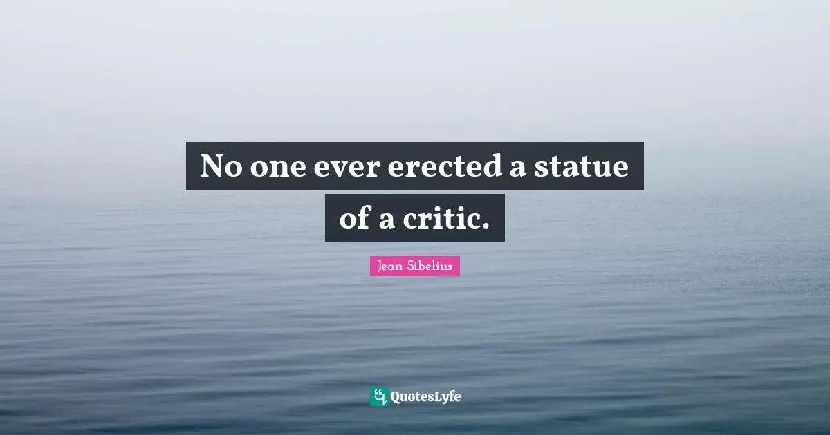 Jean Sibelius Quotes: "No one ever erected a statue of a critic."