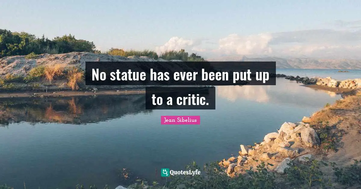 Jean Sibelius Quotes: "No statue has ever been put up to a critic."