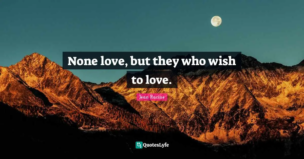 Jean Racine Quotes: "None love, but they who wish to love."
