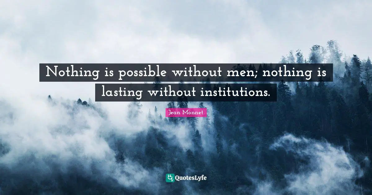 Nothing is possible without men; nothing is lasting without institutions.
