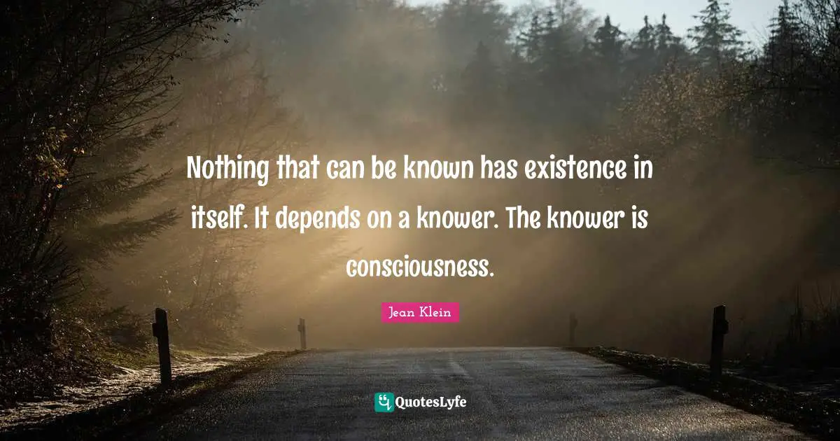 Nothing that can be known has existence in itself. It depends on a knower. The knower is consciousness.