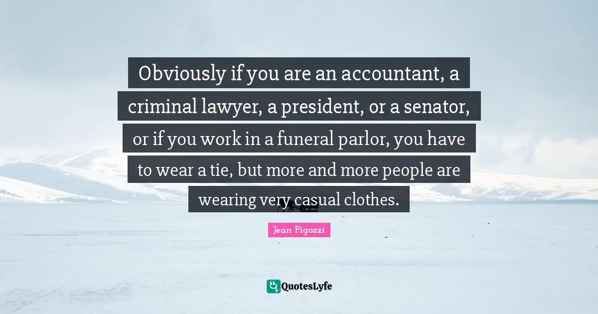 Obviously if you are an accountant, a criminal lawyer, a president, or a senator, or if you work in a funeral parlor, you have to wear a tie, but more and more people are wearing very casual clothes.