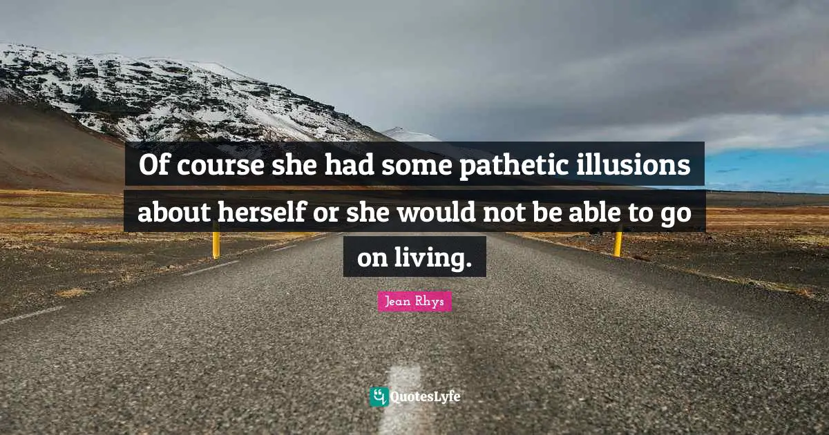Of course she had some pathetic illusions about herself or she would not be able to go on living.