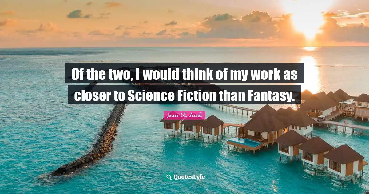 Science Fiction Quotes: "Of the two, I would think of my work as closer to Science Fiction than Fantasy."