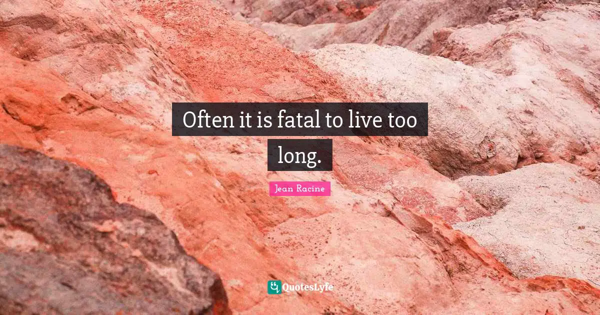 Jean Racine Quotes: "Often it is fatal to live too long."