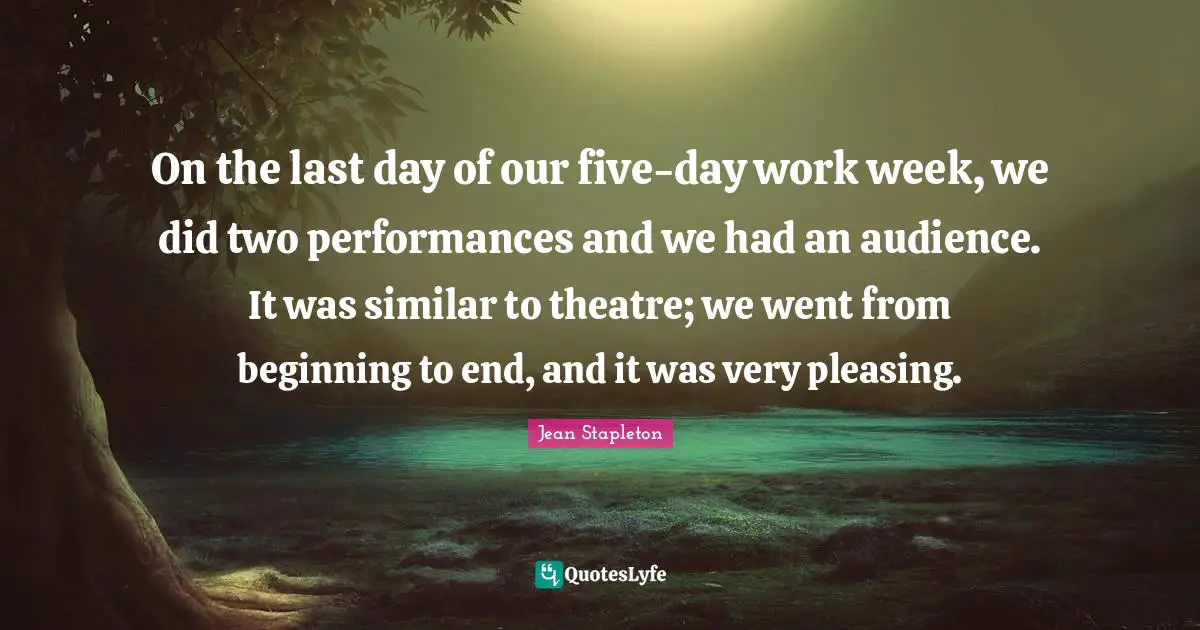 On the last day of our five-day work week, we did two performances and we had an audience. It was similar to theatre; we went from beginning to end, and it was very pleasing.