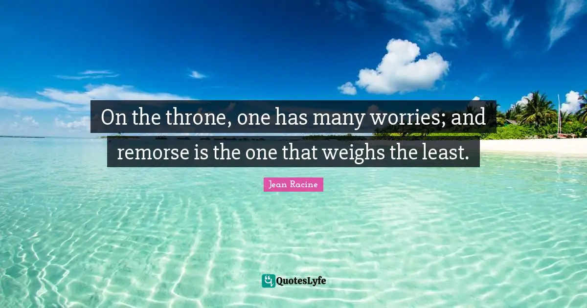 Jean Racine Quotes: "On the throne, one has many worries; and remorse is the one that weighs the least."