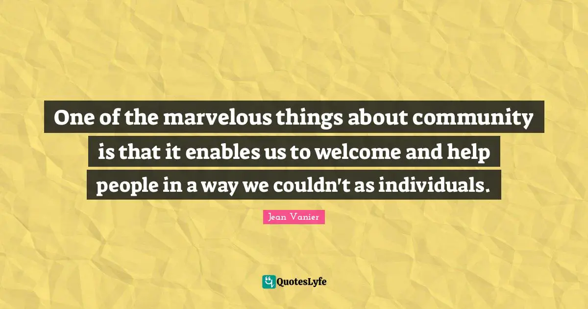 Jean Vanier Quotes: "One of the marvelous things about community is that it enables us to welcome and help people in a way we couldn't as individuals."