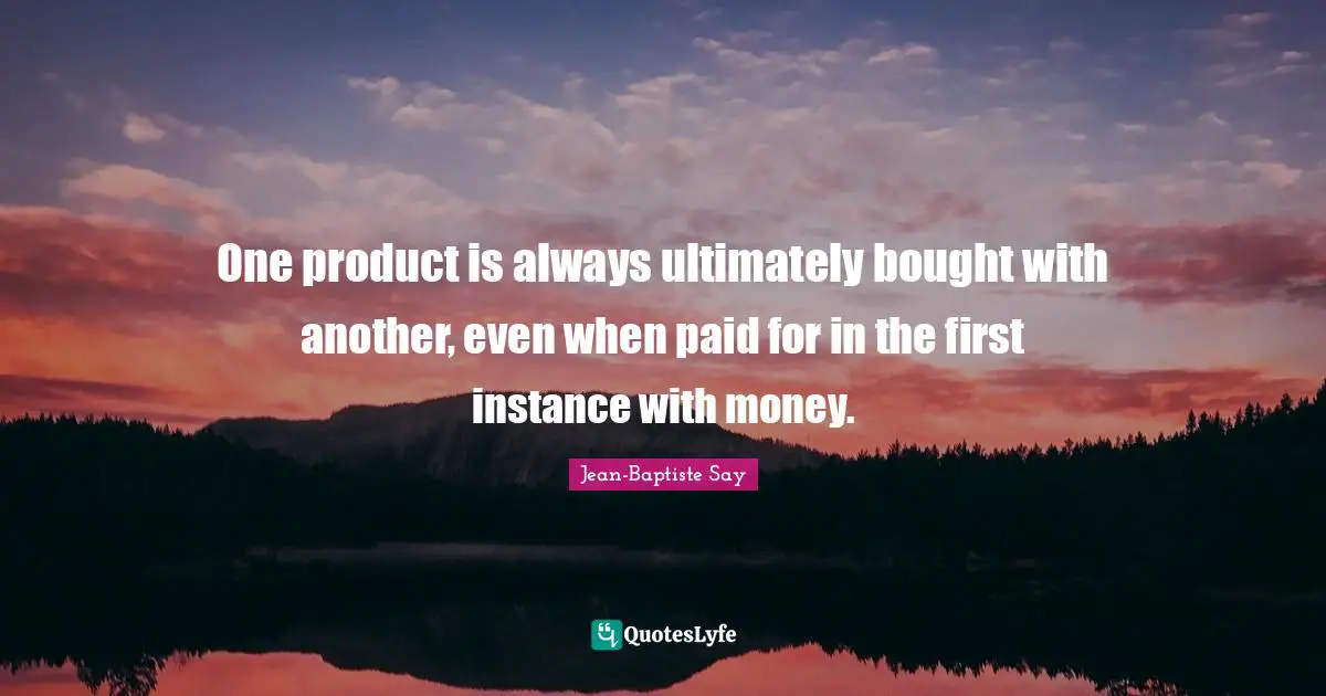 Instance Quotes: "One product is always ultimately bought with another, even when paid for in the first instance with money."