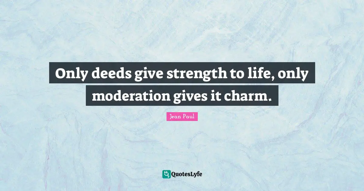 Only deeds give strength to life, only moderation gives it charm.