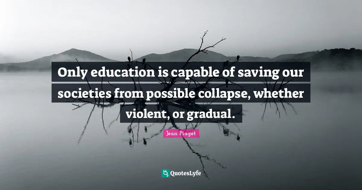 Our Society Quotes: "Only education is capable of saving our societies from possible collapse, whether violent, or gradual."