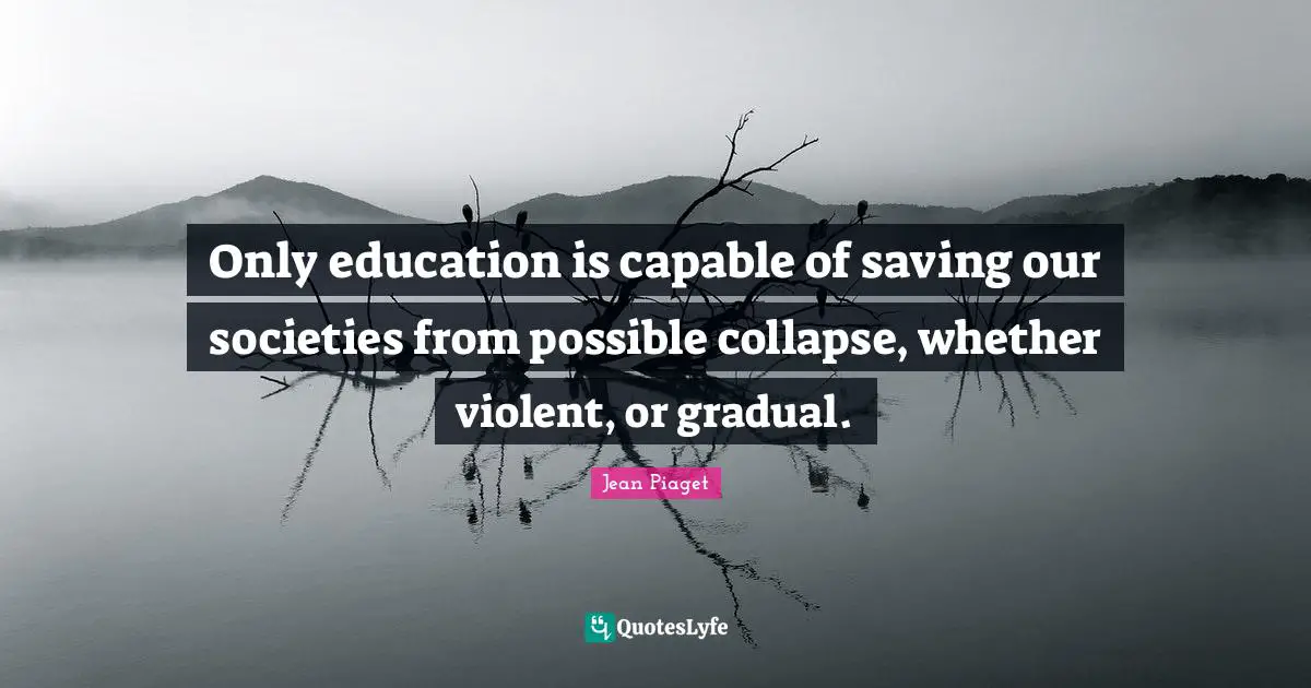 Jean Piaget Quotes: Only education is capable of saving our societies from possible collapse, whether violent, or gradual.