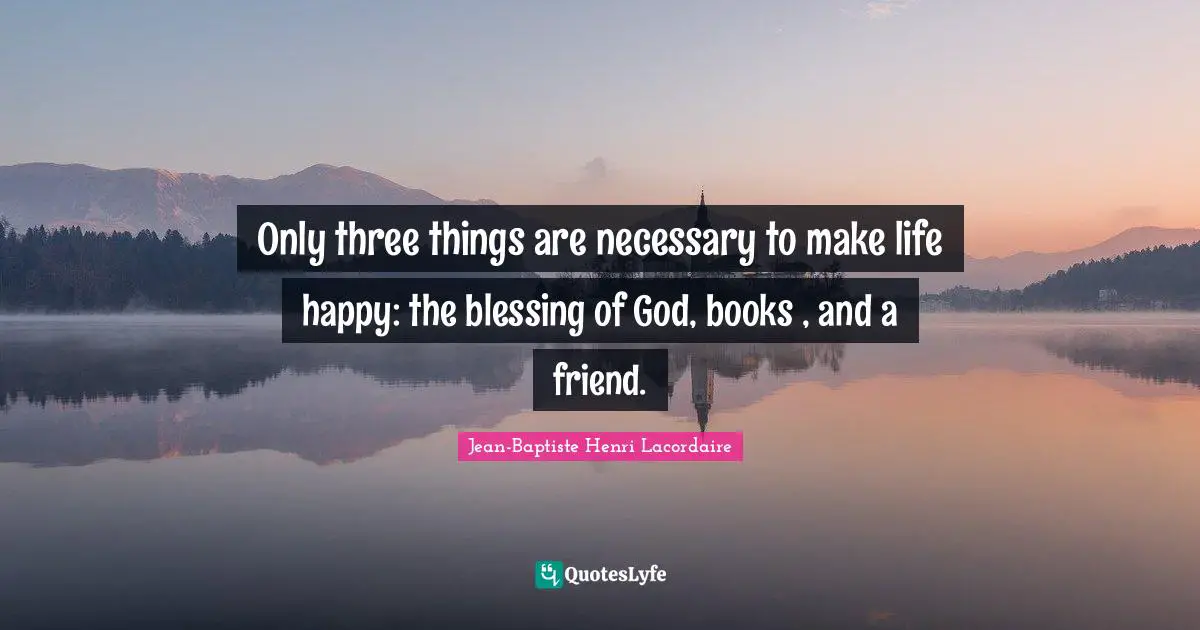 Only three things are necessary to make life happy: the blessing of God, books , and a friend.