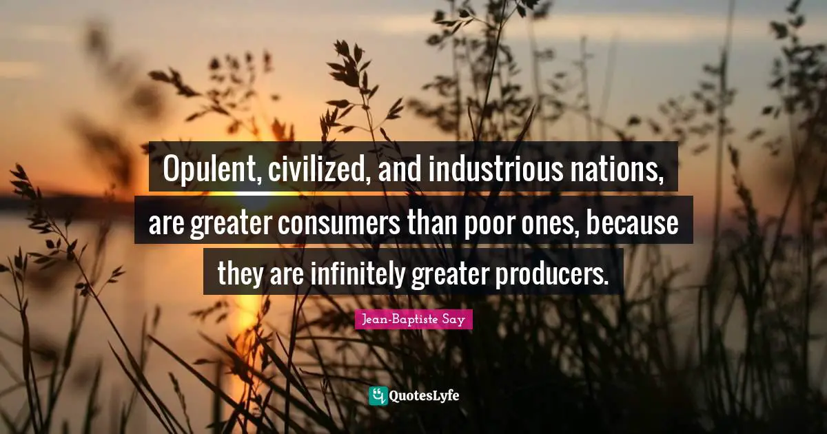Opulent, civilized, and industrious nations, are greater consumers than poor ones, because they are infinitely greater producers.