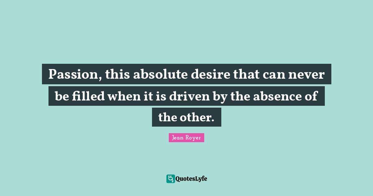 Passion, this absolute desire that can never be filled when it is driven by the absence of the other.
