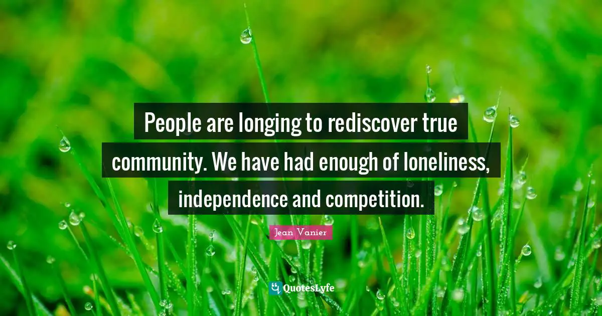 Jean Vanier Quotes: "People are longing to rediscover true community. We have had enough of loneliness, independence and competition."