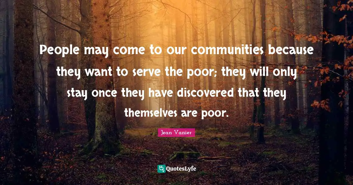 Jean Vanier Quotes: "People may come to our communities because they want to serve the poor; they will only stay once they have discovered that they themselves are poor."