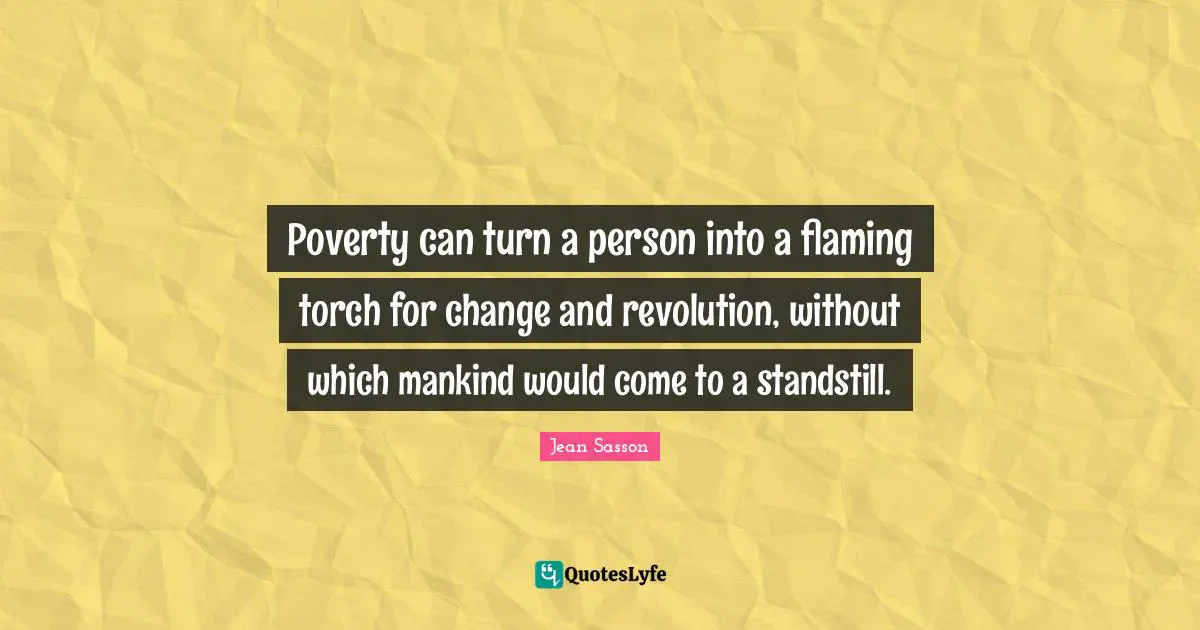 Poverty can turn a person into a flaming torch for change and revolution, without which mankind would come to a standstill.