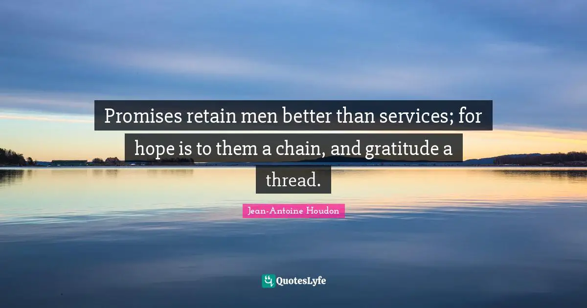 Promises retain men better than services; for hope is to them a chain, and gratitude a thread.