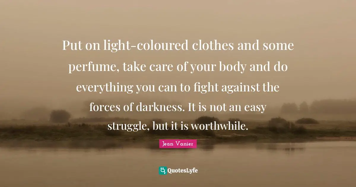 Jean Vanier Quotes: "Put on light-coloured clothes and some perfume, take care of your body and do everything you can to fight against the forces of darkness. It is not an easy struggle, but it is worthwhile."