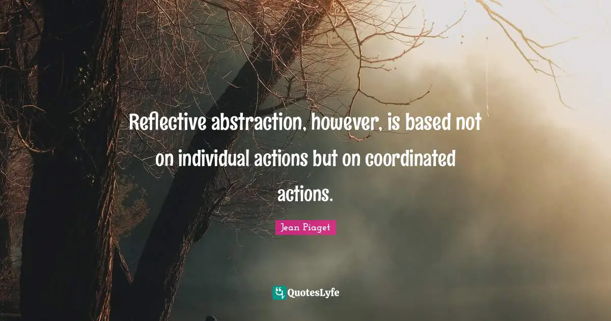 Jean Piaget Quotes: Reflective abstraction, however, is based not on individual actions but on coordinated actions.