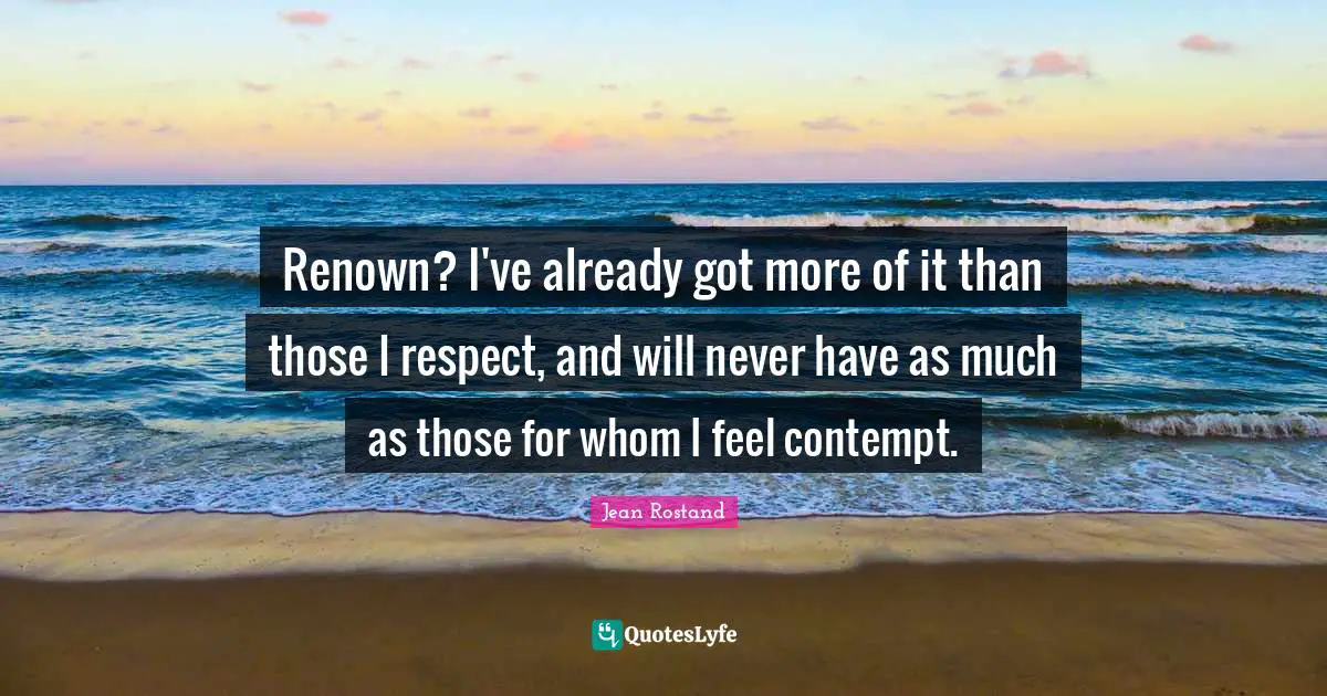 Jean Rostand Quotes: "Renown? I've already got more of it than those I respect, and will never have as much as those for whom I feel contempt."