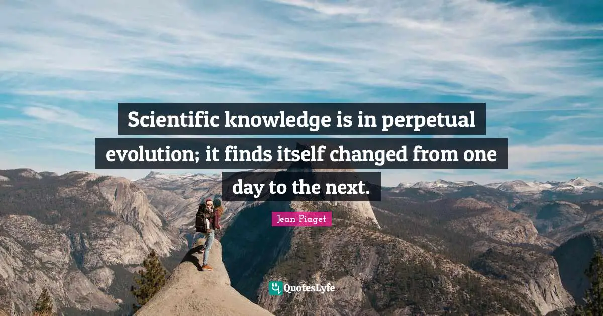 Scientific knowledge is in perpetual evolution; it finds itself changed from one day to the next.