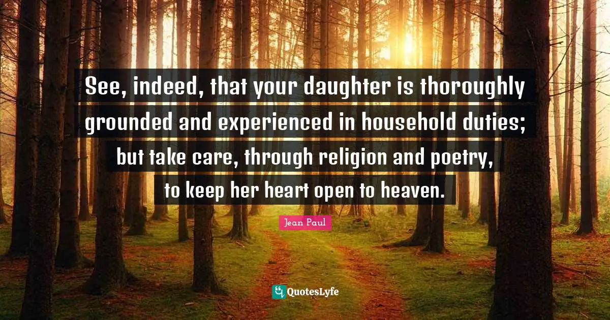 See, indeed, that your daughter is thoroughly grounded and experienced in household duties; but take care, through religion and poetry, to keep her heart open to heaven.
