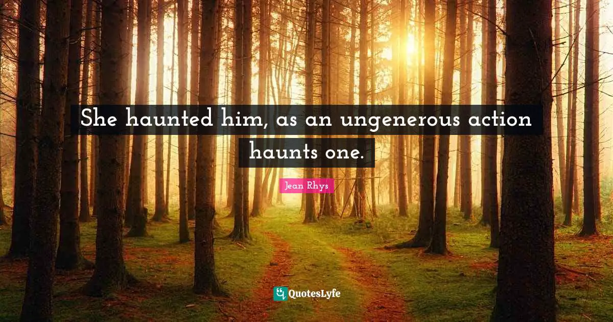 She haunted him, as an ungenerous action haunts one.