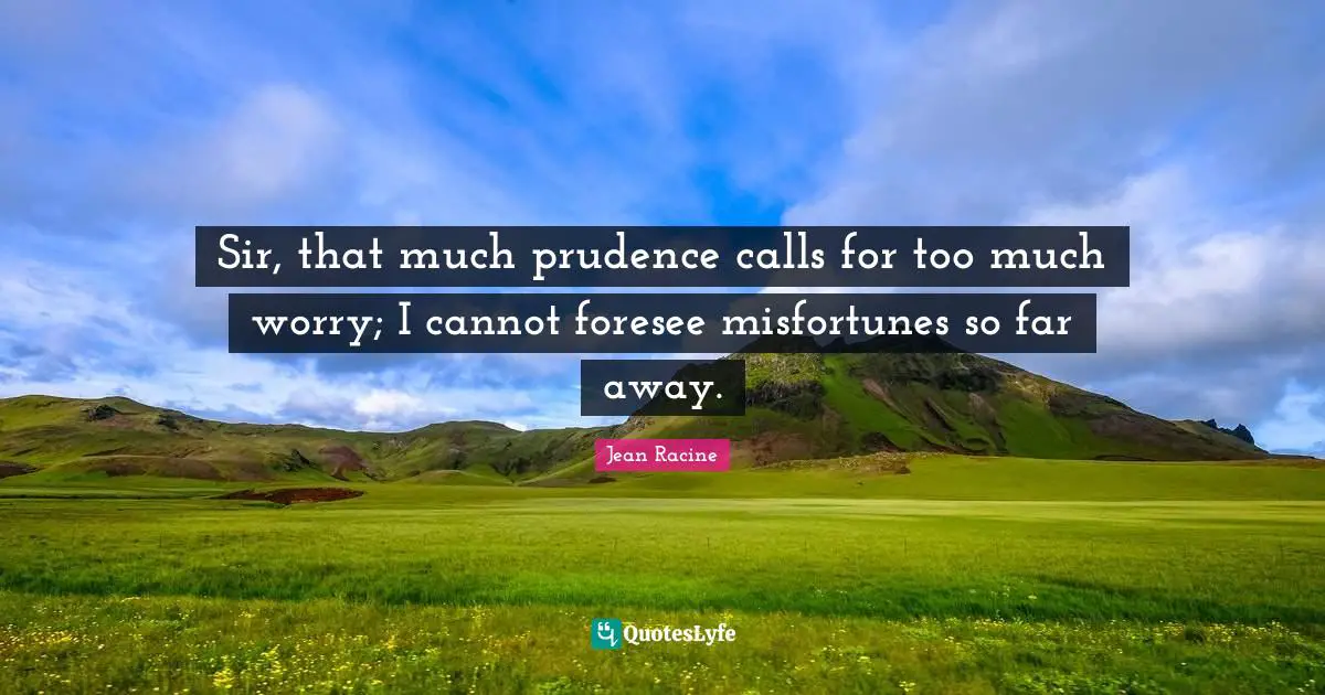 Jean Racine Quotes: "Sir, that much prudence calls for too much worry; I cannot foresee misfortunes so far away."
