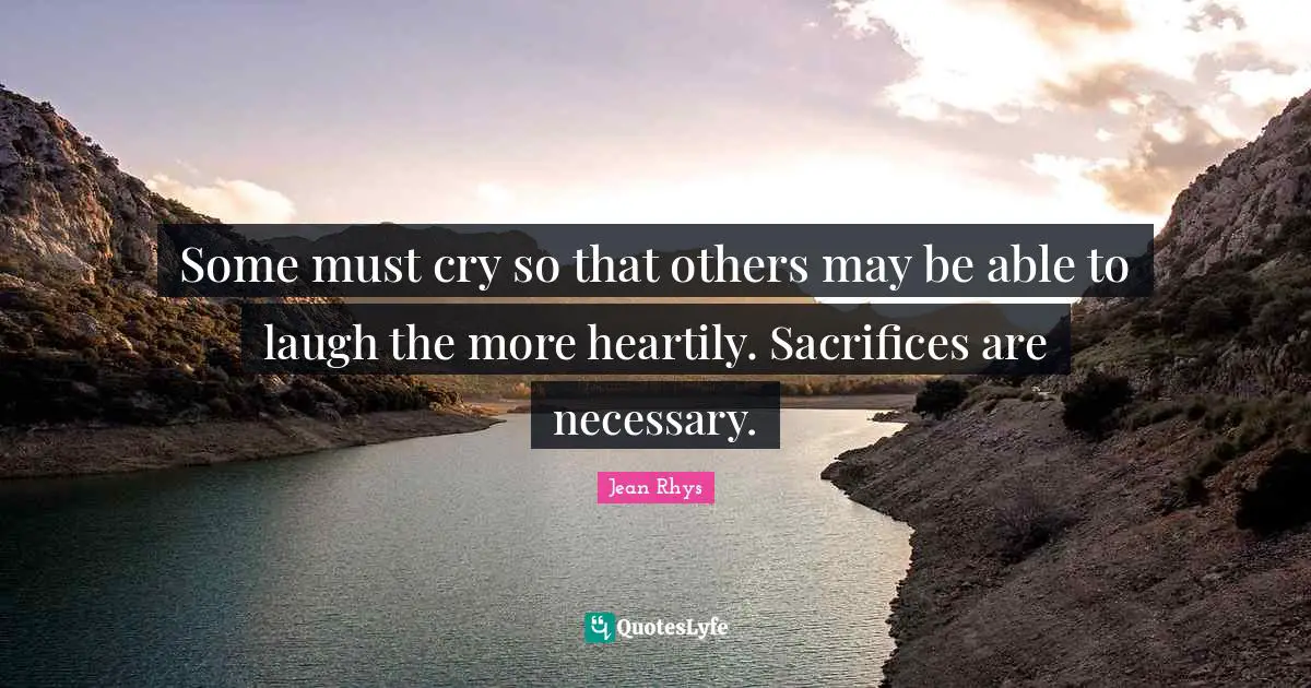 Some must cry so that others may be able to laugh the more heartily. Sacrifices are necessary.