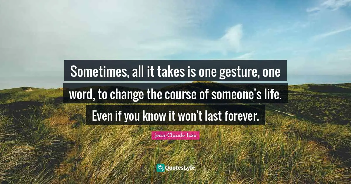 Sometimes, all it takes is one gesture, one word, to change the course of someone's life. Even if you know it won't last forever.
