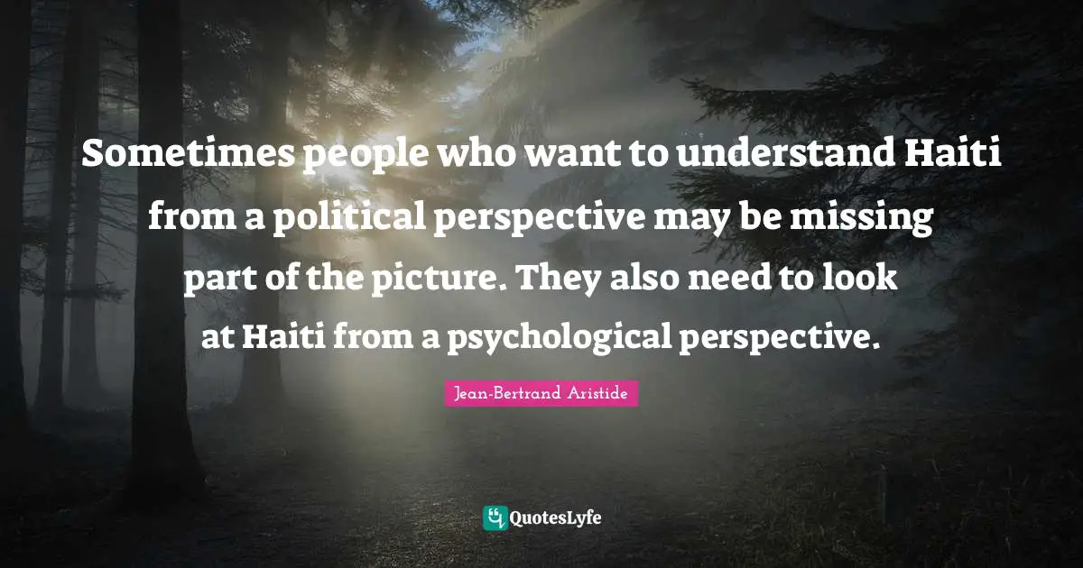 Sometimes people who want to understand Haiti from a political perspective may be missing part of the picture. They also need to look at Haiti from a psychological perspective.