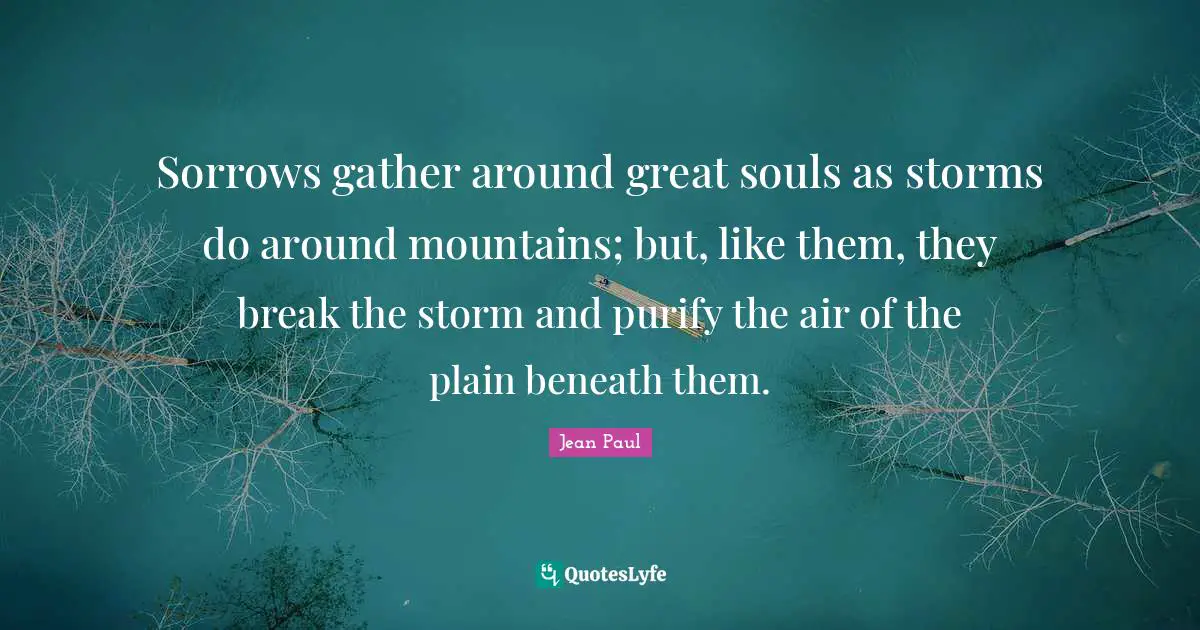 Sorrows gather around great souls as storms do around mountains; but, like them, they break the storm and purify the air of the plain beneath them.