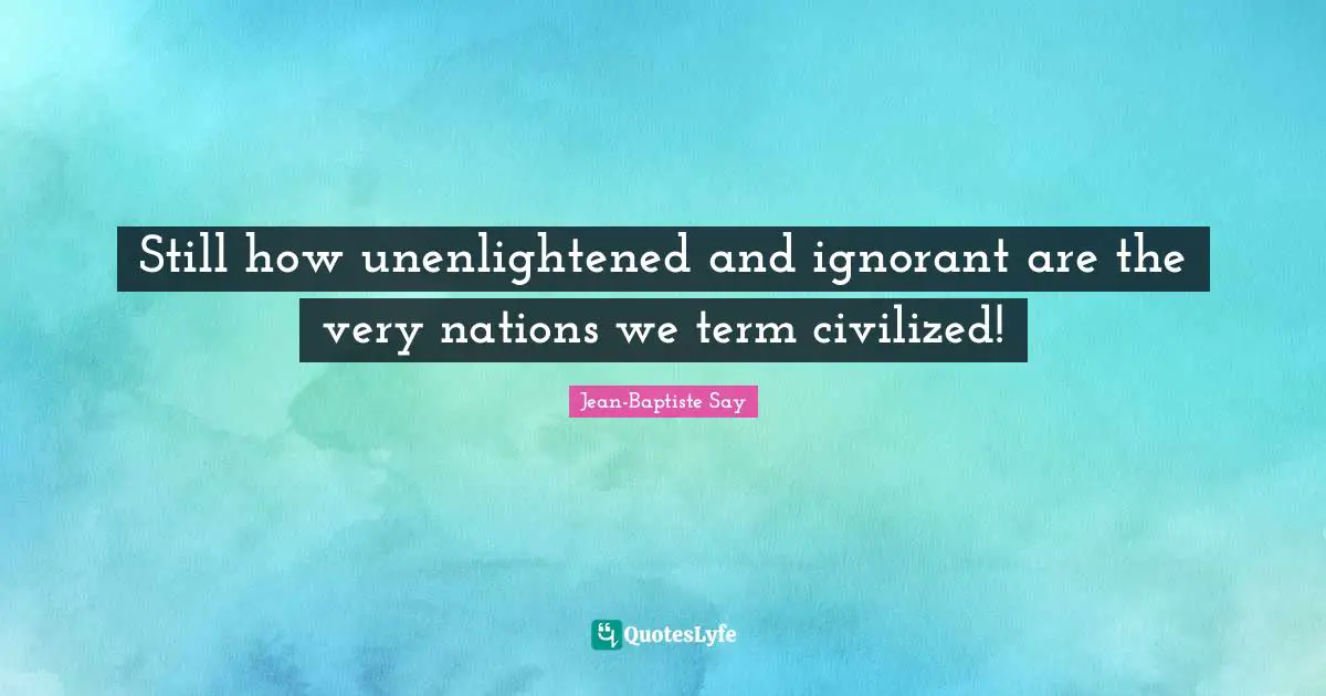 Still how unenlightened and ignorant are the very nations we term civilized!