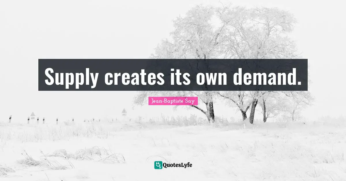 Supply creates its own demand.