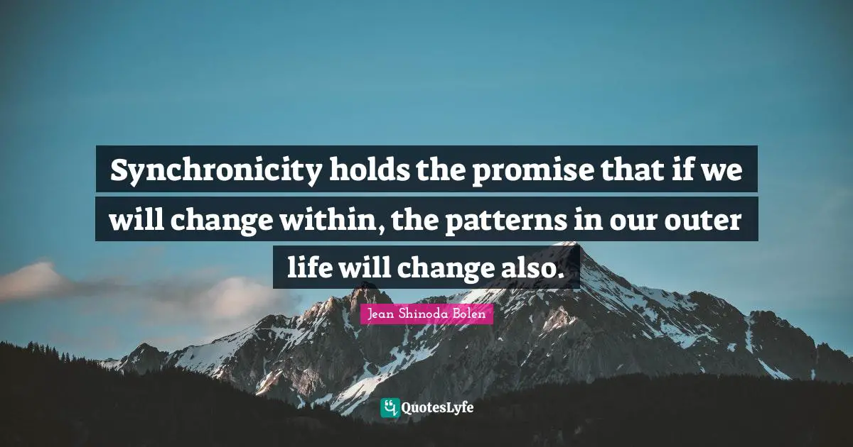 Synchronicity holds the promise that if we will change within, the patterns in our outer life will change also.