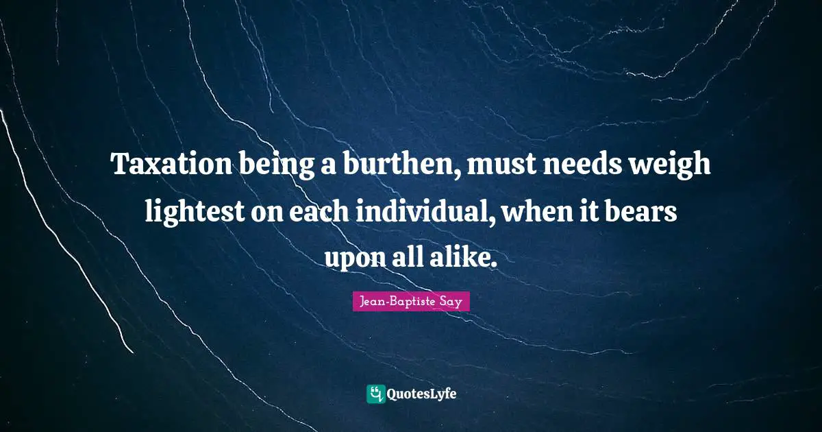 Taxation Quotes: "Taxation being a burthen, must needs weigh lightest on each individual, when it bears upon all alike."