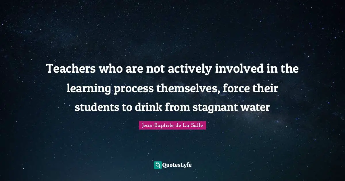 Learning Process Quotes: "Teachers who are not actively involved in the learning process themselves, force their students to drink from stagnant water"