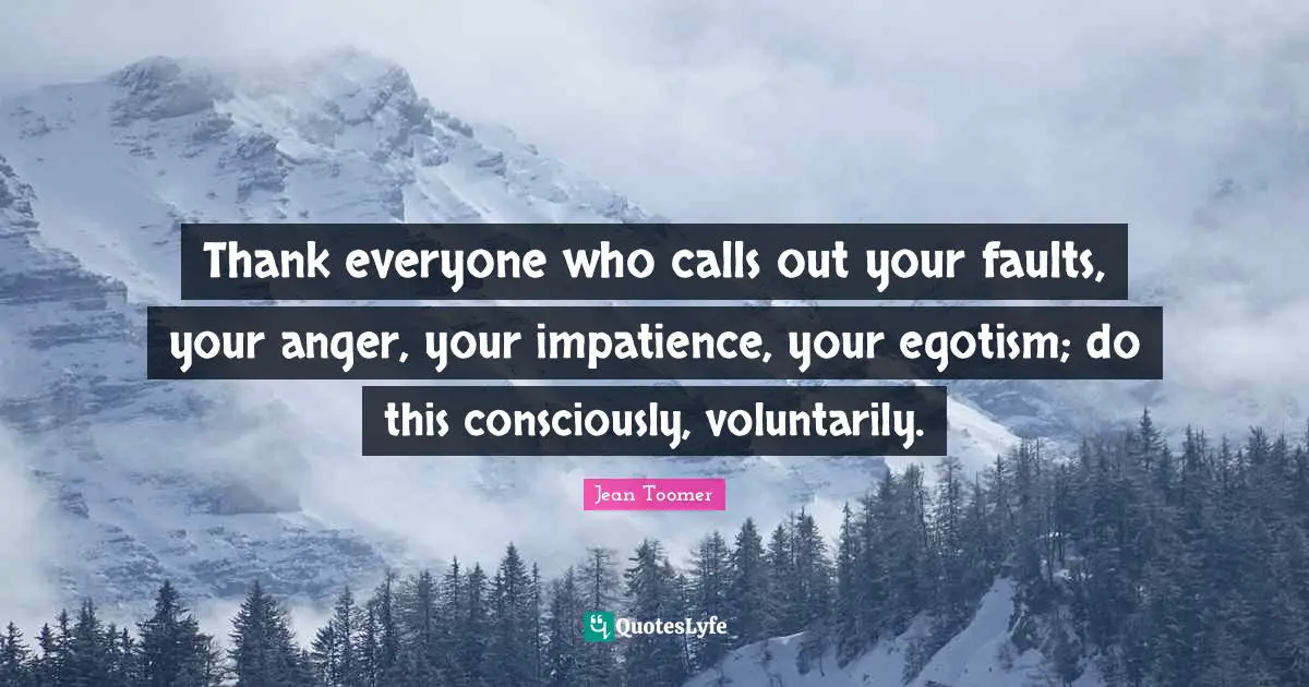 Jean Toomer Quotes: "Thank everyone who calls out your faults, your anger, your impatience, your egotism; do this consciously, voluntarily."