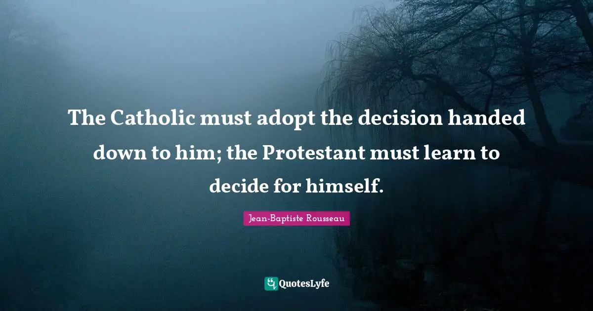 Jean-Baptiste Rousseau Quotes: "The Catholic must adopt the decision handed down to him; the Protestant must learn to decide for himself."