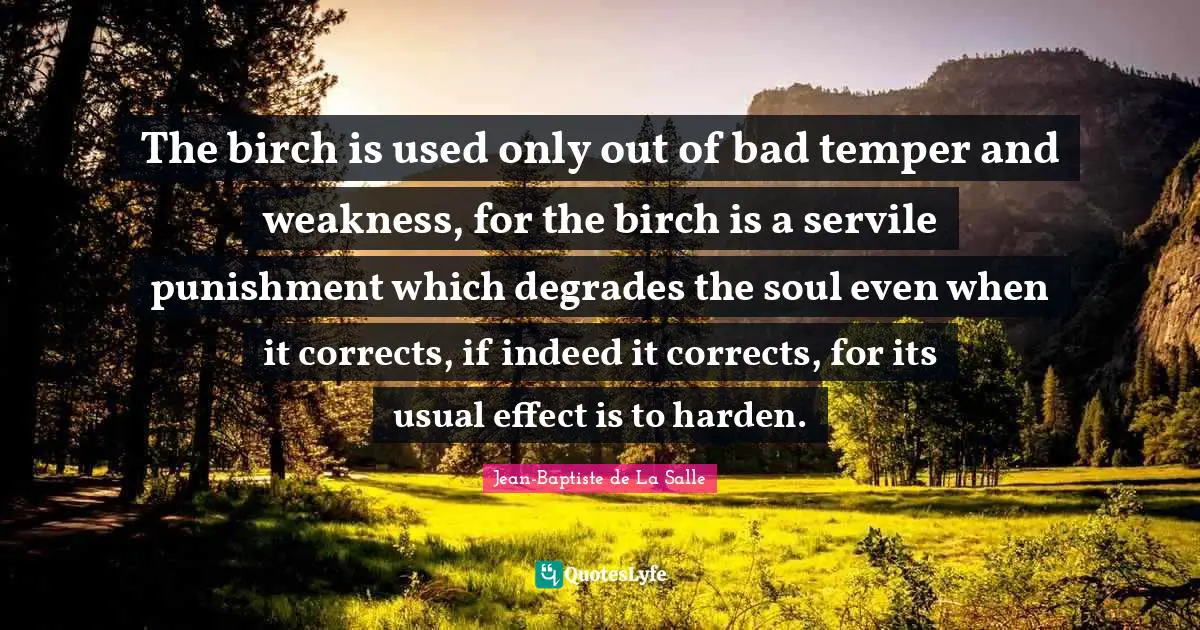 The birch is used only out of bad temper and weakness, for the birch is a servile punishment which degrades the soul even when it corrects, if indeed it corrects, for its usual effect is to harden.