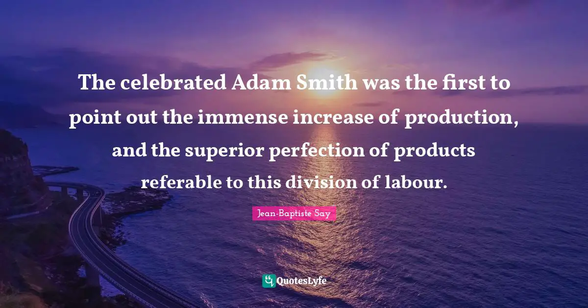 The celebrated Adam Smith was the first to point out the immense increase of production, and the superior perfection of products referable to this division of labour.